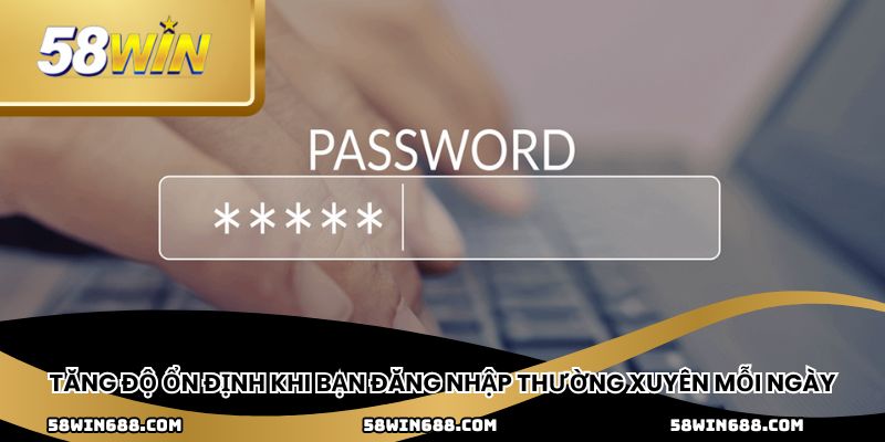 Tăng độ ổn định khi bạn đăng nhập thường xuyên mỗi ngày