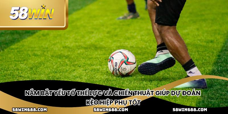 Nắm bắt yếu tố thể lực và chiến thuật giúp dự đoán kèo hiệp phụ tốt