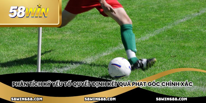 Phân tích kỹ yếu tố quyết định kết quả phạt góc chính xá
